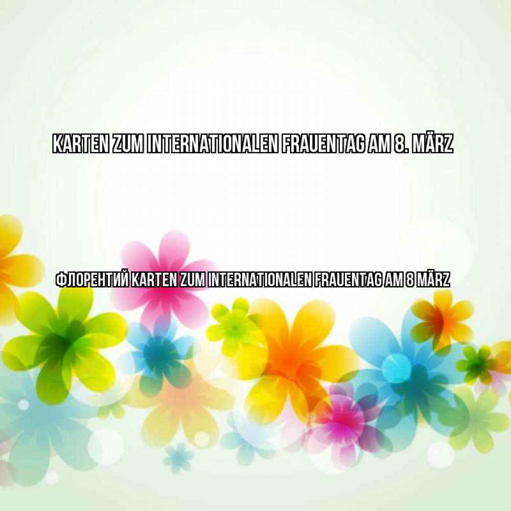 Открытка на каждый день с именем, Флорентий Karten zum Internationalen Frauentag am 8. März цветы Прикольная открытка с пожеланием онлайн скачать бесплатно 