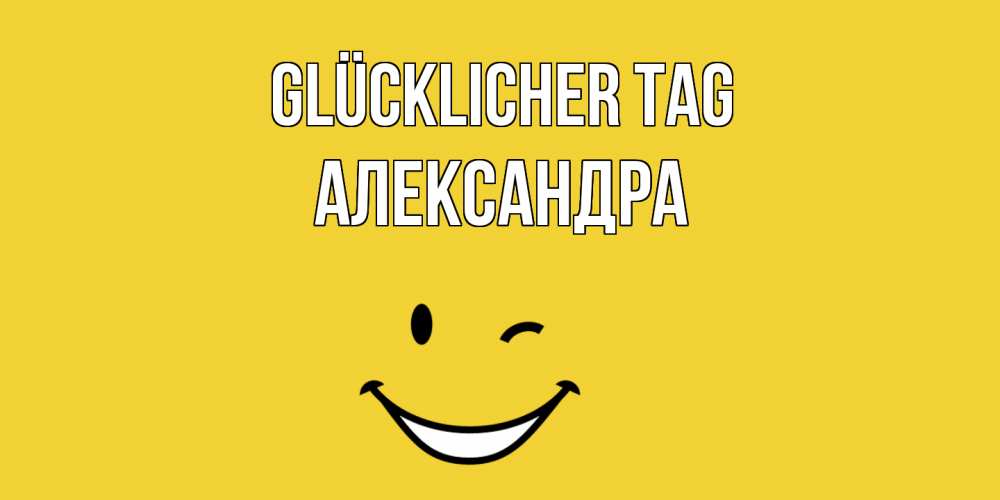 Открытка на каждый день с именем, Александра Glücklicher Tag позитивного дня Прикольная открытка с пожеланием онлайн скачать бесплатно 