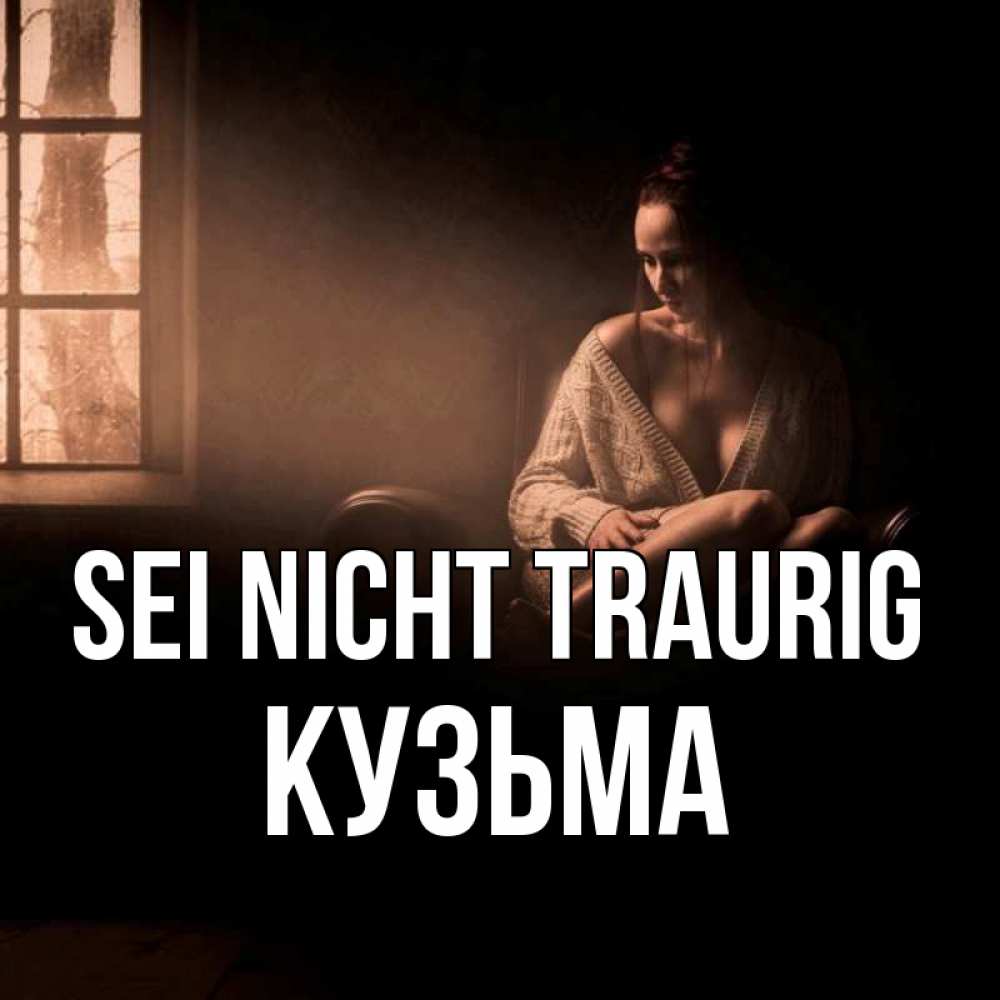 Открытка на каждый день с именем, Кузьма Sei nicht traurig сидя у окна Прикольная открытка с пожеланием онлайн скачать бесплатно 