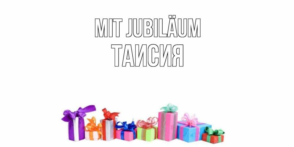 Открытка на каждый день с именем, Таисия Mit Jubiläum Коробка, Прикольная открытка с пожеланием онлайн скачать бесплатно 