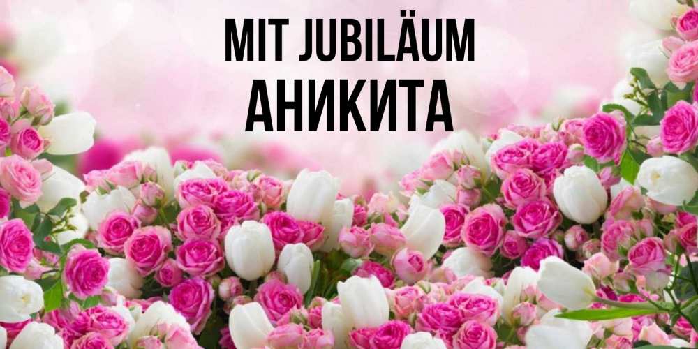 Открытка на каждый день с именем, Аникита Mit Jubiläum открытка с разными розами Прикольная открытка с пожеланием онлайн скачать бесплатно 