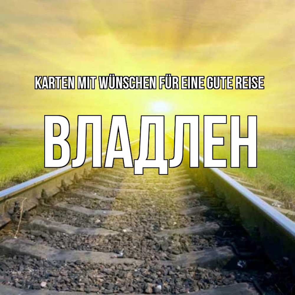 Открытка на каждый день с именем, Владлен Karten mit Wünschen für eine gute Reise красивая железная дорога Прикольная открытка с пожеланием онлайн скачать бесплатно 