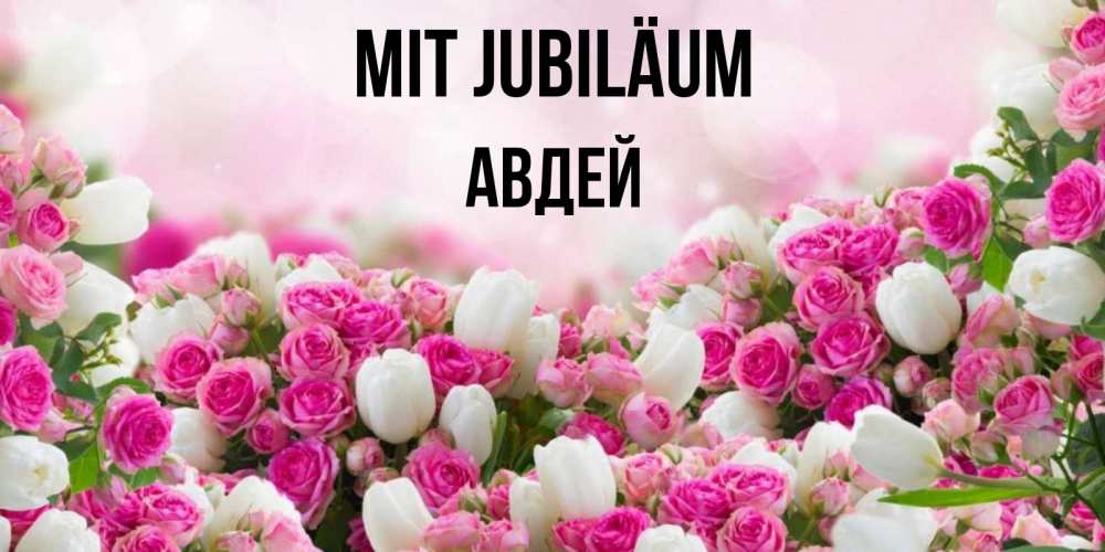 Открытка на каждый день с именем, Авдей Mit Jubiläum открытка с разными розами Прикольная открытка с пожеланием онлайн скачать бесплатно 