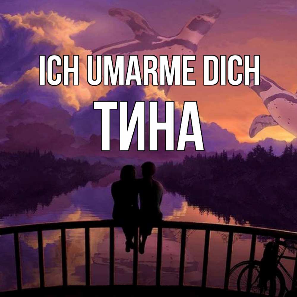 Открытка на каждый день с именем, Тина Ich umarme dich парочка сидит на мосте или на набережной Прикольная открытка с пожеланием онлайн скачать бесплатно 