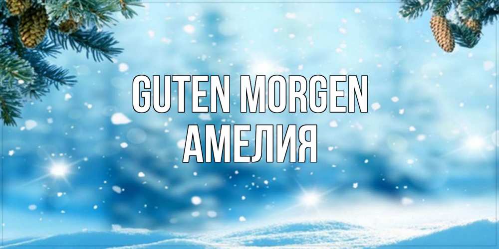 Открытка на каждый день с именем, Амелия Guten Morgen зимнее доброе утро Прикольная открытка с пожеланием онлайн скачать бесплатно 