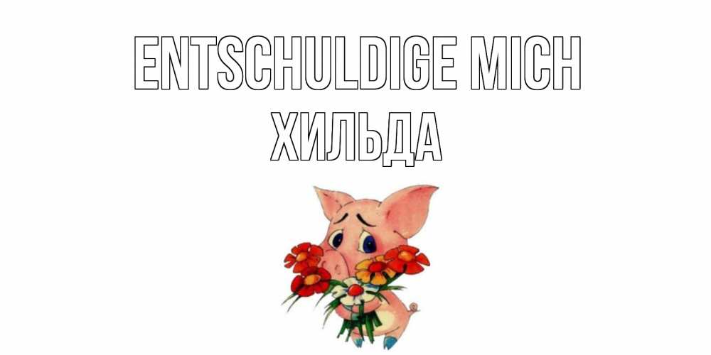 Открытка на каждый день с именем, Хильда Entschuldige mich открытка с поросей которая просит прощения Прикольная открытка с пожеланием онлайн скачать бесплатно 