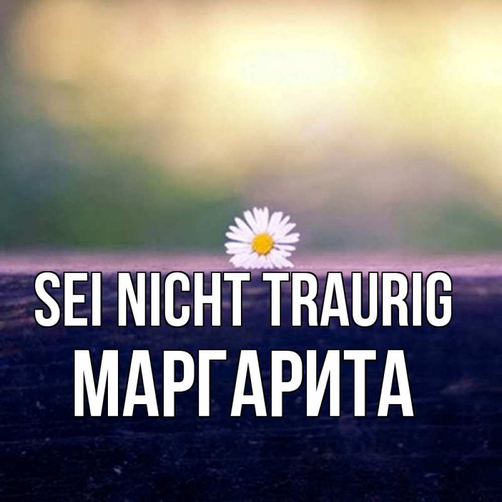 Открытка на каждый день с именем, Маргарита Sei nicht traurig красота Прикольная открытка с пожеланием онлайн скачать бесплатно 