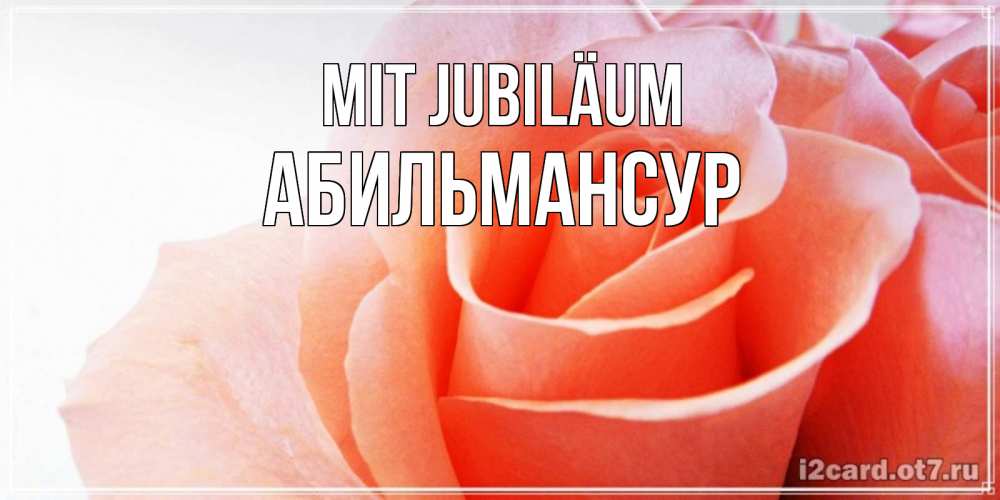 Открытка на каждый день с именем, Абильмансур Mit Jubiläum розы для поздравления с днем рождения Прикольная открытка с пожеланием онлайн скачать бесплатно 
