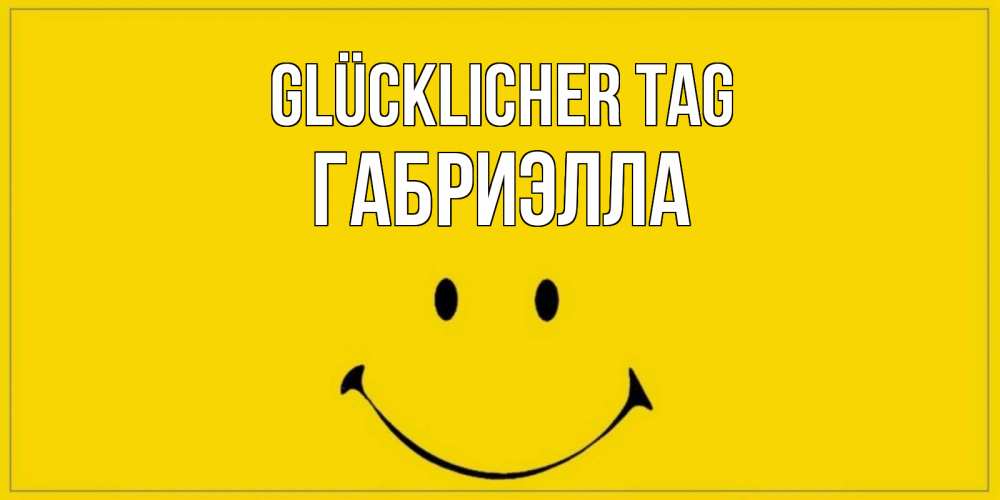 Открытка на каждый день с именем, Габриэлла Glücklicher Tag улыбка Прикольная открытка с пожеланием онлайн скачать бесплатно 