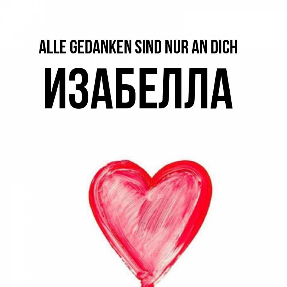 Открытка на каждый день с именем, Изабелла Alle Gedanken sind nur an dich для влюбленных Прикольная открытка с пожеланием онлайн скачать бесплатно 