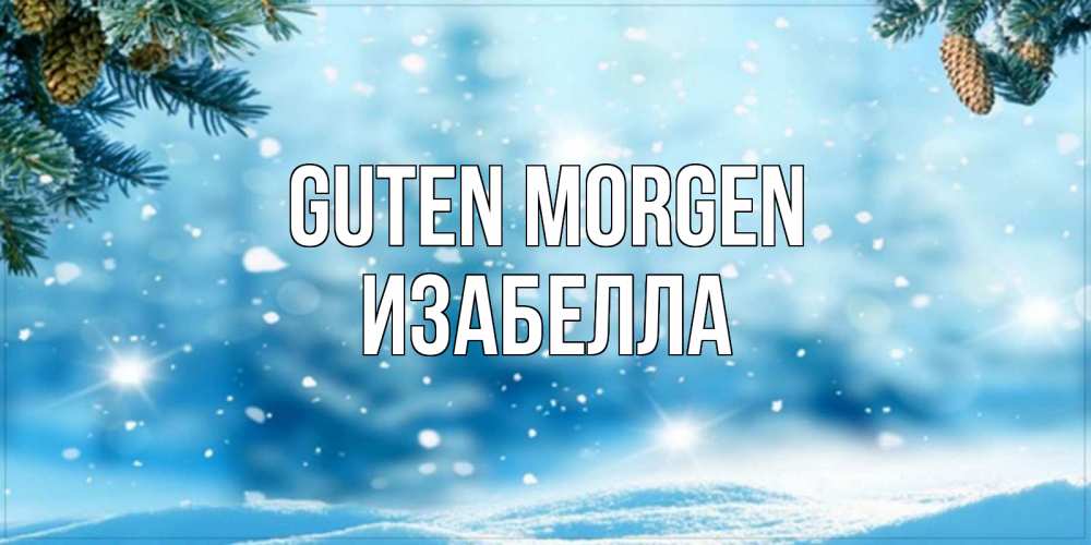 Открытка на каждый день с именем, Изабелла Guten Morgen зимнее доброе утро Прикольная открытка с пожеланием онлайн скачать бесплатно 