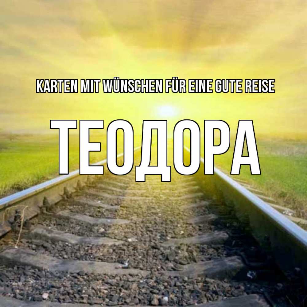 Открытка на каждый день с именем, Теодора Karten mit Wünschen für eine gute Reise красивая железная дорога Прикольная открытка с пожеланием онлайн скачать бесплатно 