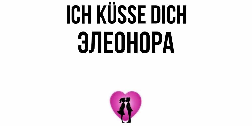 Открытка на каждый день с именем, Элеонора Ich küsse dich поцелуй Прикольная открытка с пожеланием онлайн скачать бесплатно 