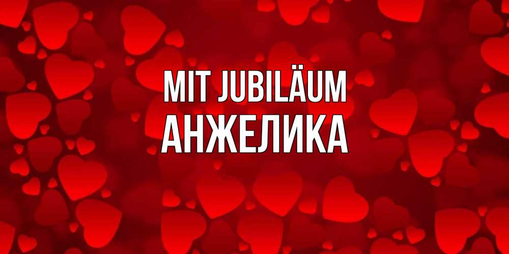 Открытка на каждый день с именем, Анжелика Mit Jubiläum прекрасные сердечки на открытке с красным фоном Прикольная открытка с пожеланием онлайн скачать бесплатно 