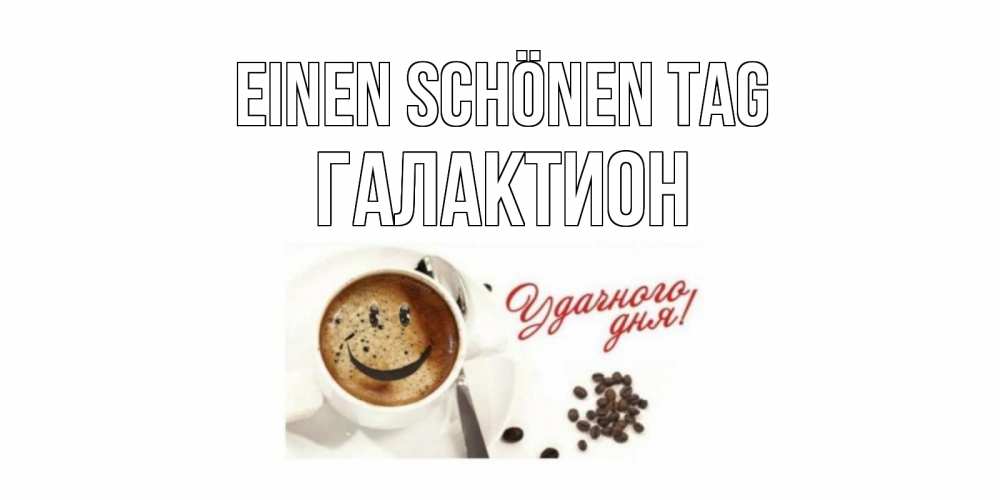 Открытка на каждый день с именем, Галактион Einen schönen Tag кофе Прикольная открытка с пожеланием онлайн скачать бесплатно 