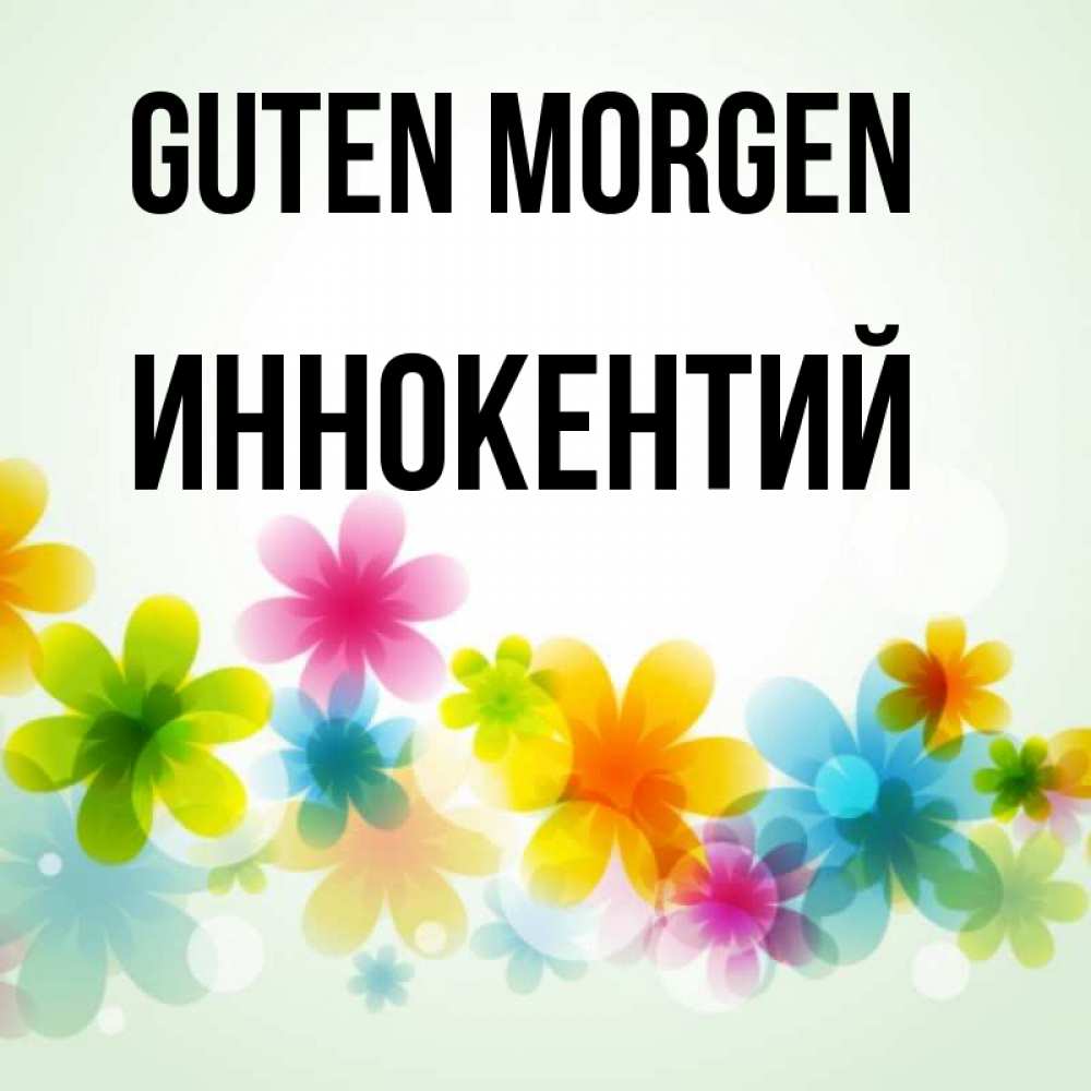 Открытка на каждый день с именем, Иннокентий Guten Morgen позитивные цветочки Прикольная открытка с пожеланием онлайн скачать бесплатно 