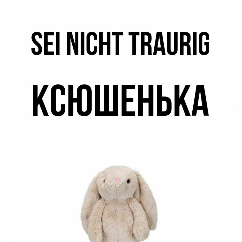 Открытка на каждый день с именем, Ксюшенька Sei nicht traurig детская игрушка зайчика Прикольная открытка с пожеланием онлайн скачать бесплатно 