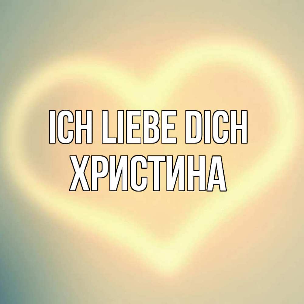 Открытка на каждый день с именем, Христина Ich liebe dich сердце Прикольная открытка с пожеланием онлайн скачать бесплатно 