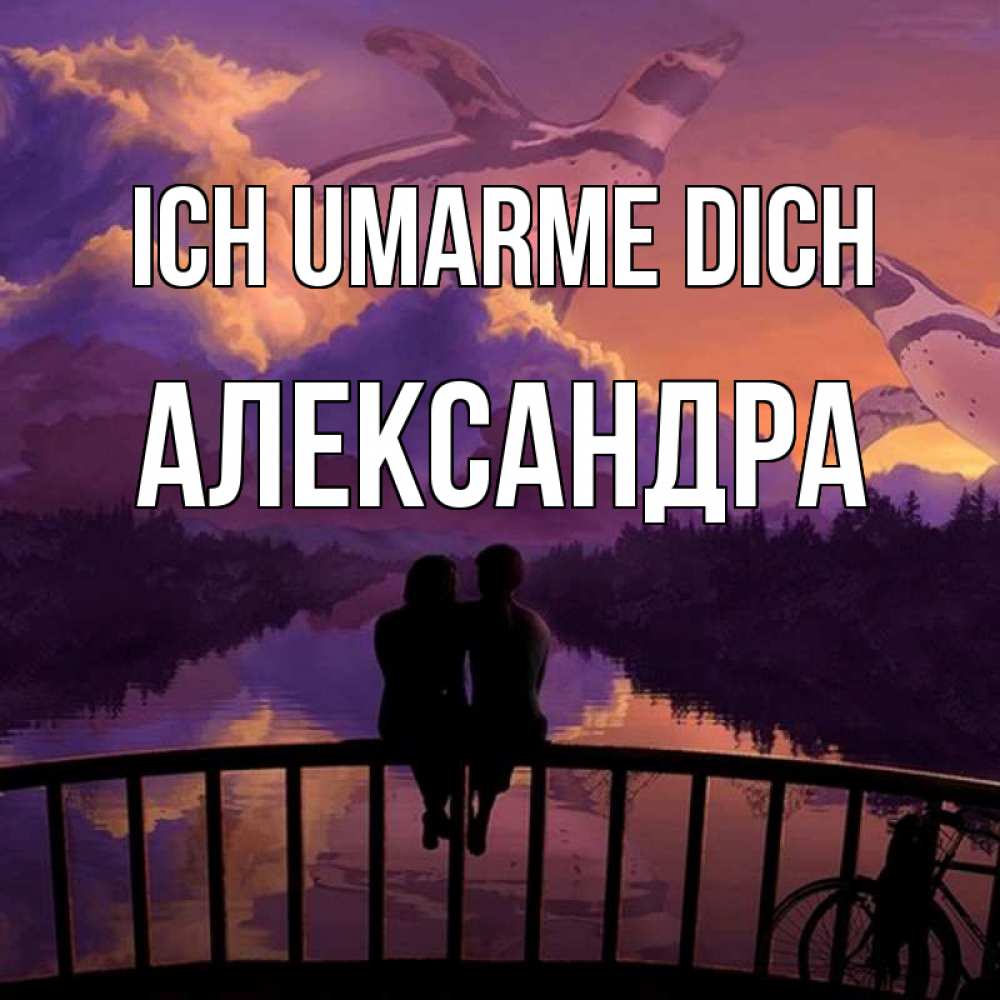 Открытка на каждый день с именем, Александра Ich umarme dich парочка сидит на мосте или на набережной Прикольная открытка с пожеланием онлайн скачать бесплатно 