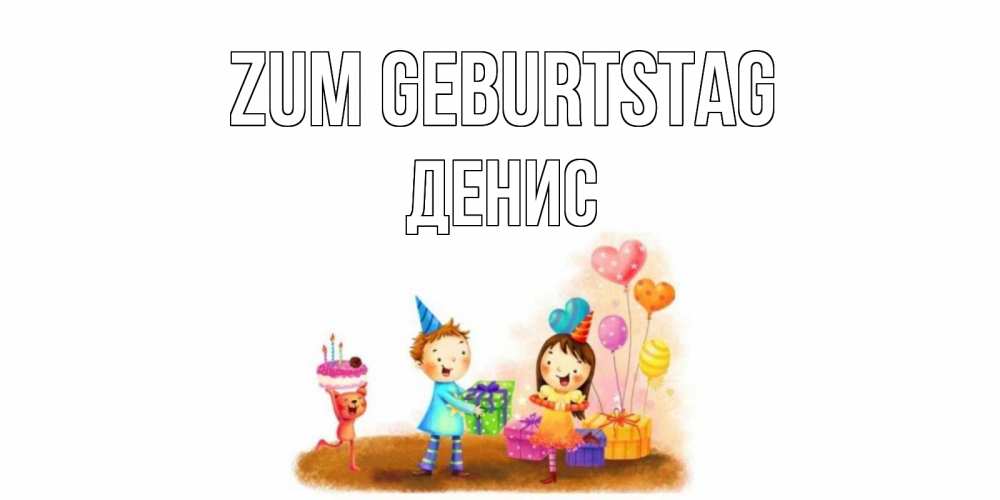 Открытка на каждый день с именем, Денис Zum Geburtstag дети, подарки Прикольная открытка с пожеланием онлайн скачать бесплатно 