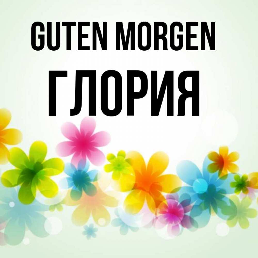 Открытка на каждый день с именем, Глория Guten Morgen позитивные цветочки Прикольная открытка с пожеланием онлайн скачать бесплатно 