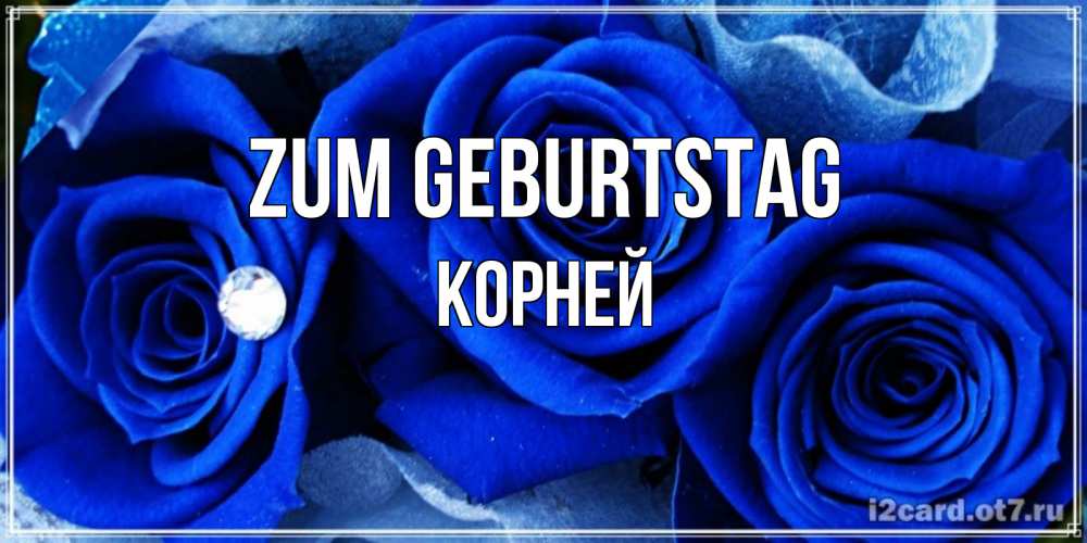 Открытка на каждый день с именем, Корней Zum Geburtstag синие розы в росе Прикольная открытка с пожеланием онлайн скачать бесплатно 