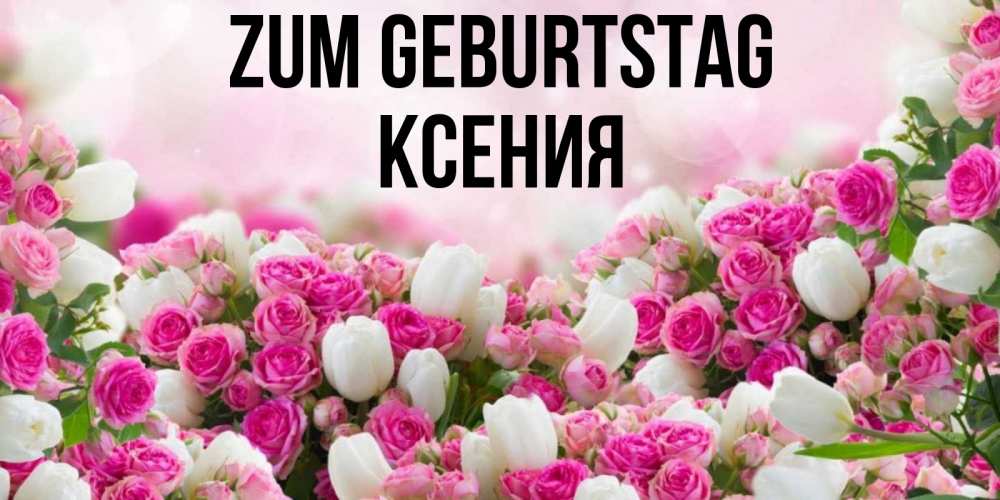 Открытка на каждый день с именем, Ксения Zum Geburtstag открытка с разными розами Прикольная открытка с пожеланием онлайн скачать бесплатно 
