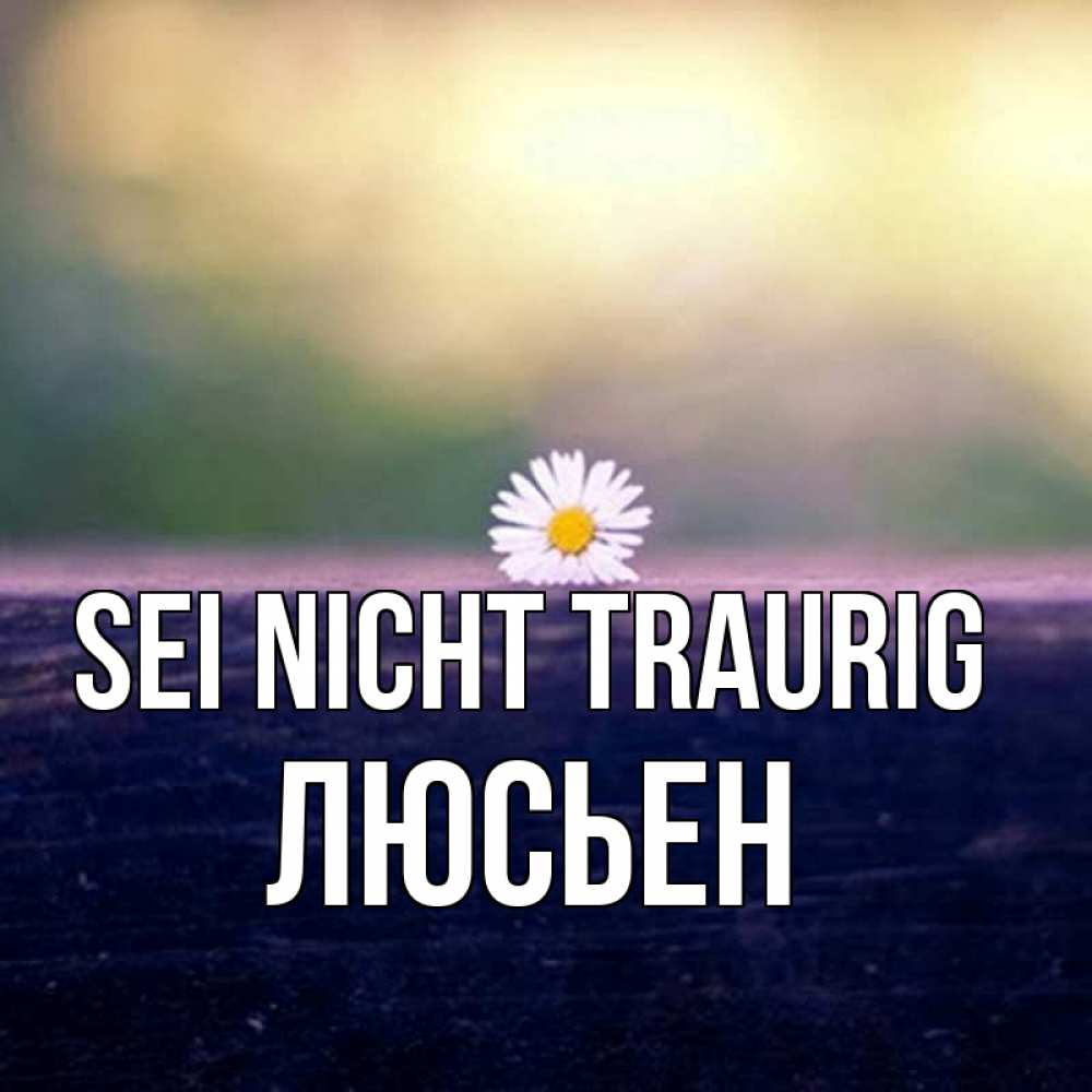 Открытка на каждый день с именем, Люсьен Sei nicht traurig красота Прикольная открытка с пожеланием онлайн скачать бесплатно 