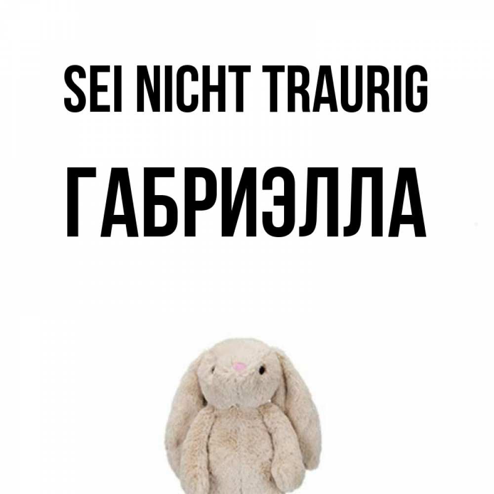 Открытка на каждый день с именем, Габриэлла Sei nicht traurig детская игрушка зайчика Прикольная открытка с пожеланием онлайн скачать бесплатно 