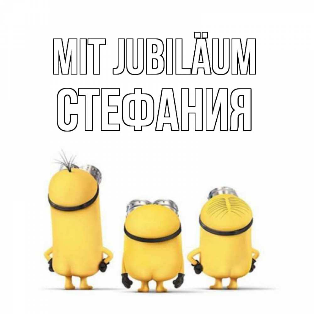 Открытка на каждый день с именем, Стефания Mit Jubiläum миньоны Прикольная открытка с пожеланием онлайн скачать бесплатно 