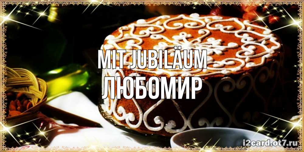 Открытка на каждый день с именем, Любомир Mit Jubiläum открытка с тортом на день рождения Прикольная открытка с пожеланием онлайн скачать бесплатно 