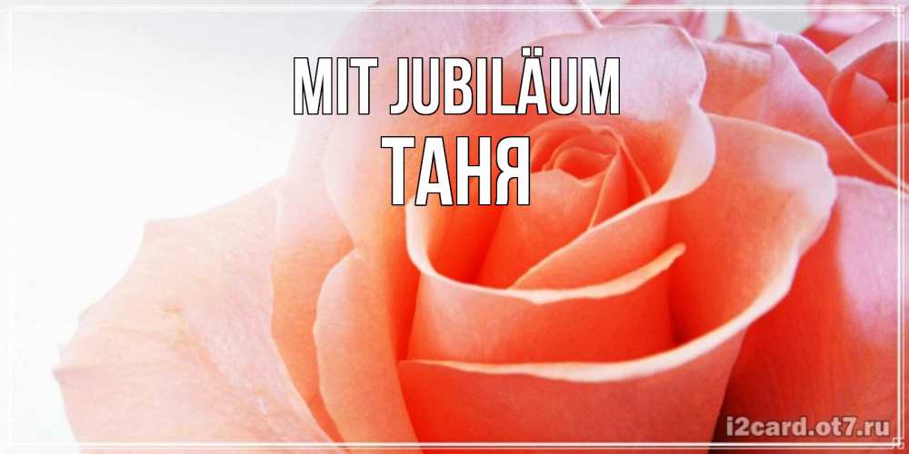 Открытка на каждый день с именем, Таня Mit Jubiläum розы для поздравления с днем рождения Прикольная открытка с пожеланием онлайн скачать бесплатно 