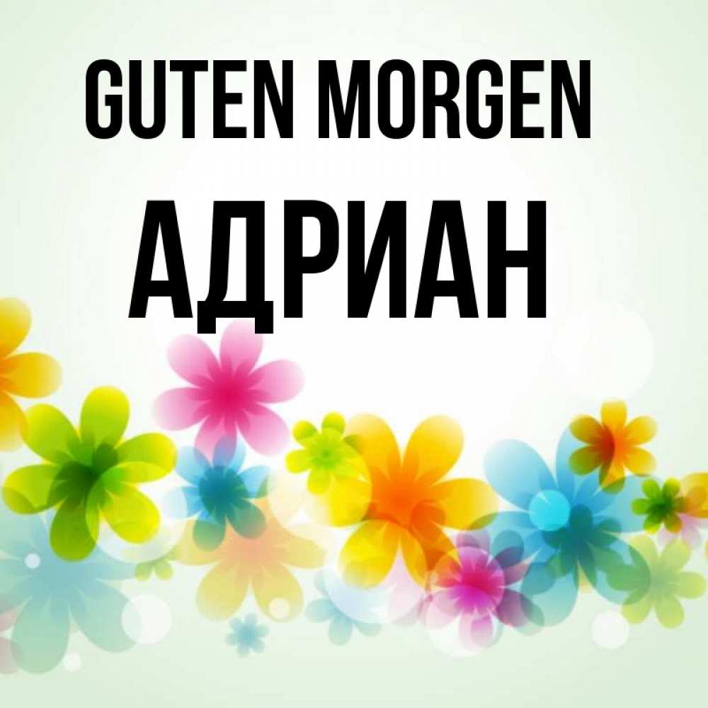 Открытка на каждый день с именем, Адриан Guten Morgen позитивные цветочки Прикольная открытка с пожеланием онлайн скачать бесплатно 