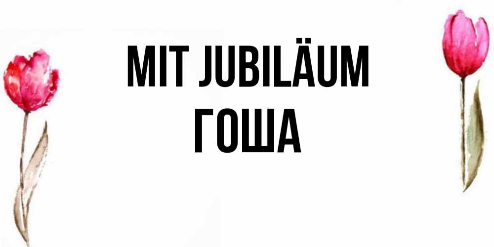 Открытка на каждый день с именем, Гоша Mit Jubiläum открытки акварелью с цветами Прикольная открытка с пожеланием онлайн скачать бесплатно 