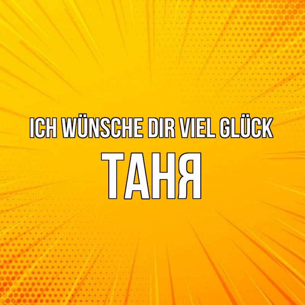 Открытка на каждый день с именем, Таня Ich wünsche dir viel Glück фон Прикольная открытка с пожеланием онлайн скачать бесплатно 