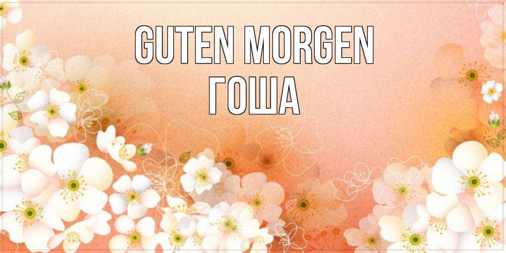 Открытка на каждый день с именем, Гоша Guten Morgen доброе утро с цветами Прикольная открытка с пожеланием онлайн скачать бесплатно 
