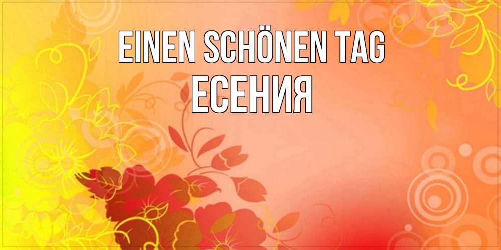 Открытка на каждый день с именем, Есения Einen schönen Tag открытка с оранжевыми цветами абстракция Прикольная открытка с пожеланием онлайн скачать бесплатно 
