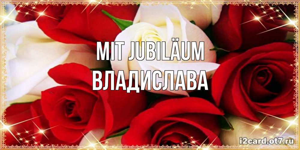 Открытка на каждый день с именем, Владислава Mit Jubiläum открытка на день рождения с белыми и красными розами Прикольная открытка с пожеланием онлайн скачать бесплатно 
