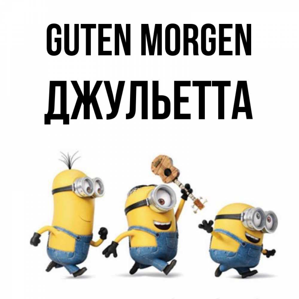 Открытка на каждый день с именем, Джульетта Guten Morgen миньоны и прекрасное утро Прикольная открытка с пожеланием онлайн скачать бесплатно 