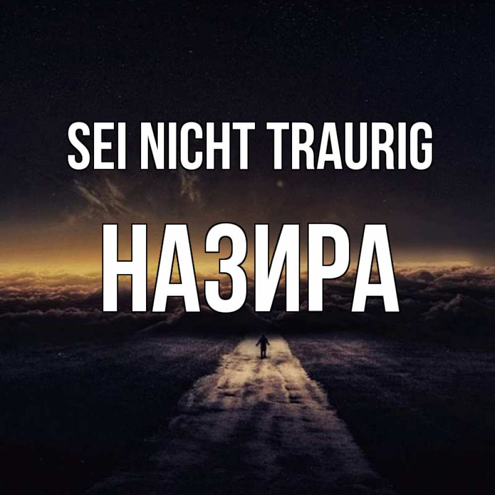 Открытка на каждый день с именем, Назира Sei nicht traurig дорога в никуда Прикольная открытка с пожеланием онлайн скачать бесплатно 