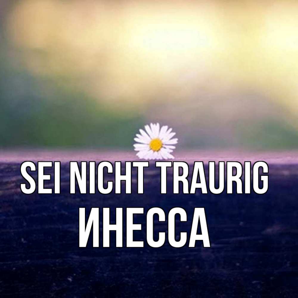 Открытка на каждый день с именем, Инесса Sei nicht traurig красота Прикольная открытка с пожеланием онлайн скачать бесплатно 