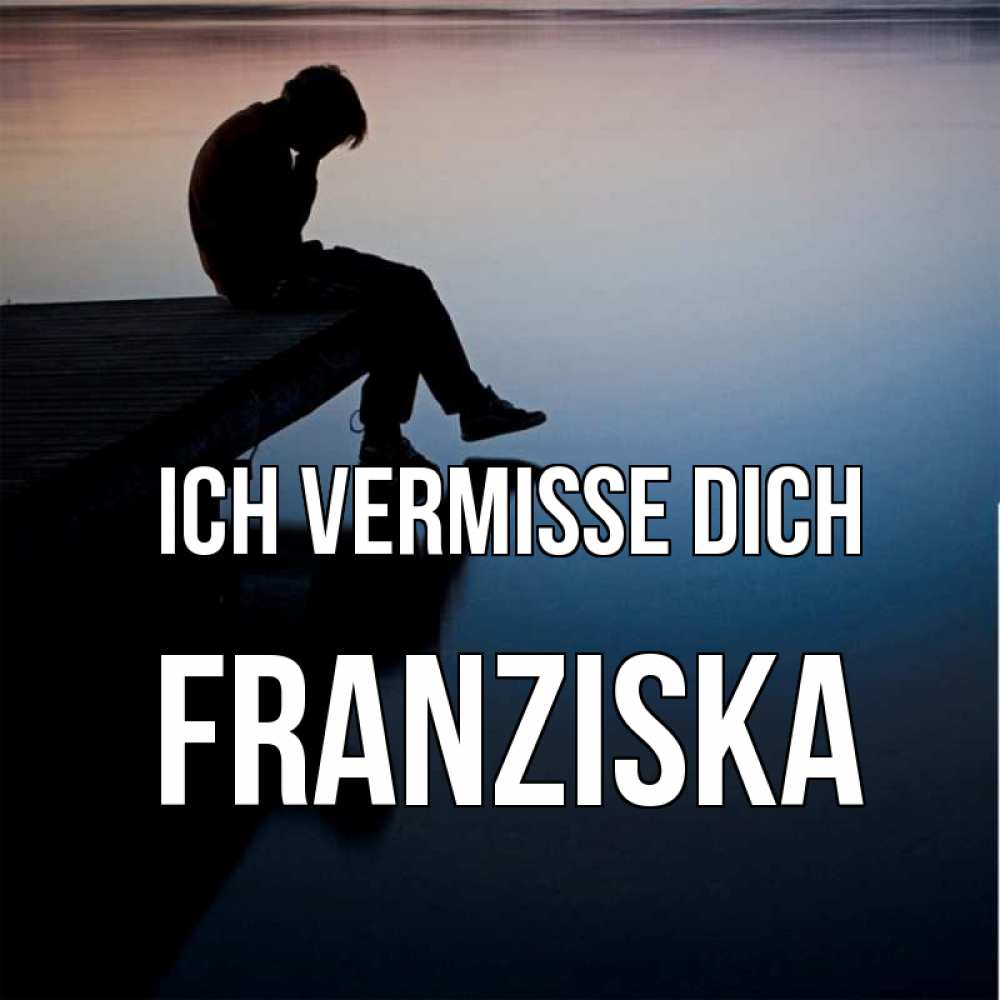 Открытка на каждый день с именем, Franziska Ich vermisse dich печаль Прикольная открытка с пожеланием онлайн скачать бесплатно 