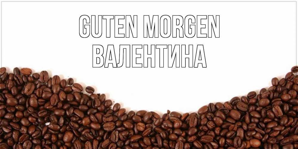 Открытка на каждый день с именем, Валентина Guten Morgen текст на белом фоне и снизу кофейные зерна Прикольная открытка с пожеланием онлайн скачать бесплатно 