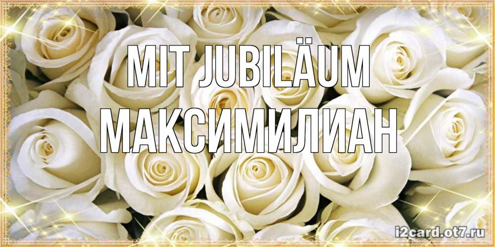 Открытка на каждый день с именем, Максимилиан Mit Jubiläum открытка с белыми розами. большой букет белых роз Прикольная открытка с пожеланием онлайн скачать бесплатно 