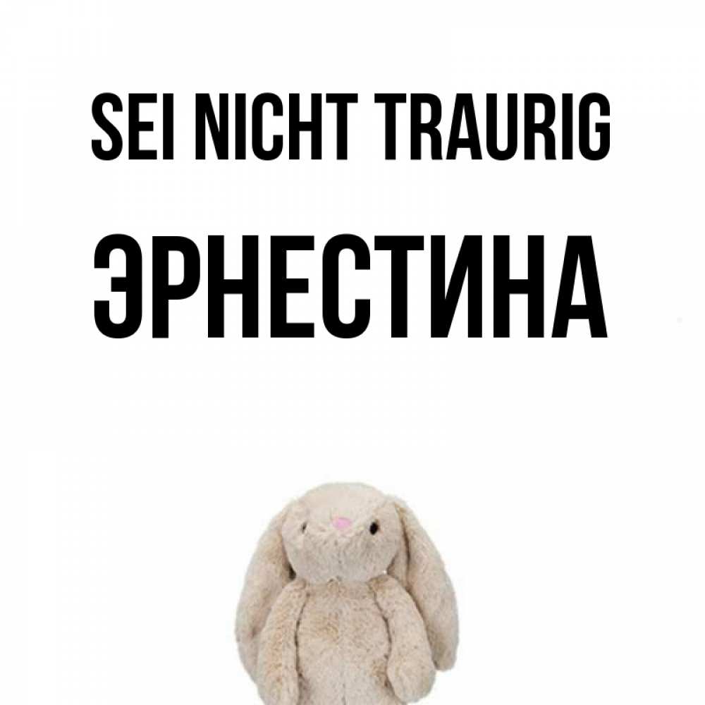 Открытка на каждый день с именем, Эрнестина Sei nicht traurig детская игрушка зайчика Прикольная открытка с пожеланием онлайн скачать бесплатно 