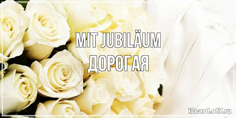 Открытка на каждый день с именем, Дорогая Mit Jubiläum белые розы в букете Прикольная открытка с пожеланием онлайн скачать бесплатно 