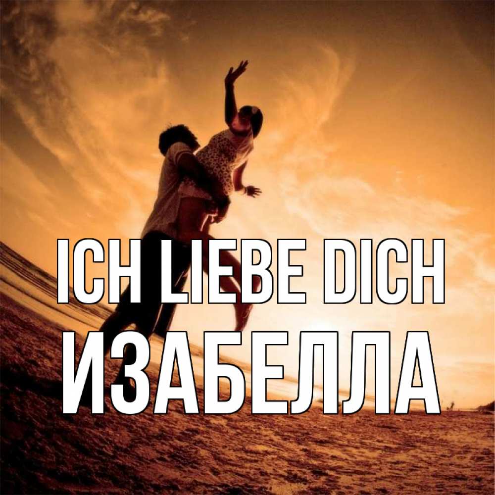 Открытка на каждый день с именем, Изабелла Ich liebe dich парень держит девушку Прикольная открытка с пожеланием онлайн скачать бесплатно 