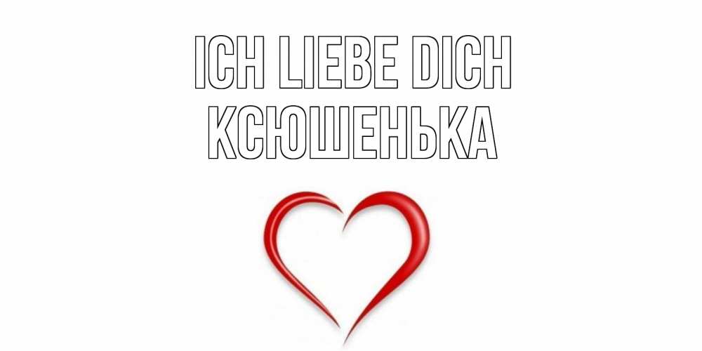 Открытка на каждый день с именем, Ксюшенька Ich liebe dich сердце Прикольная открытка с пожеланием онлайн скачать бесплатно 