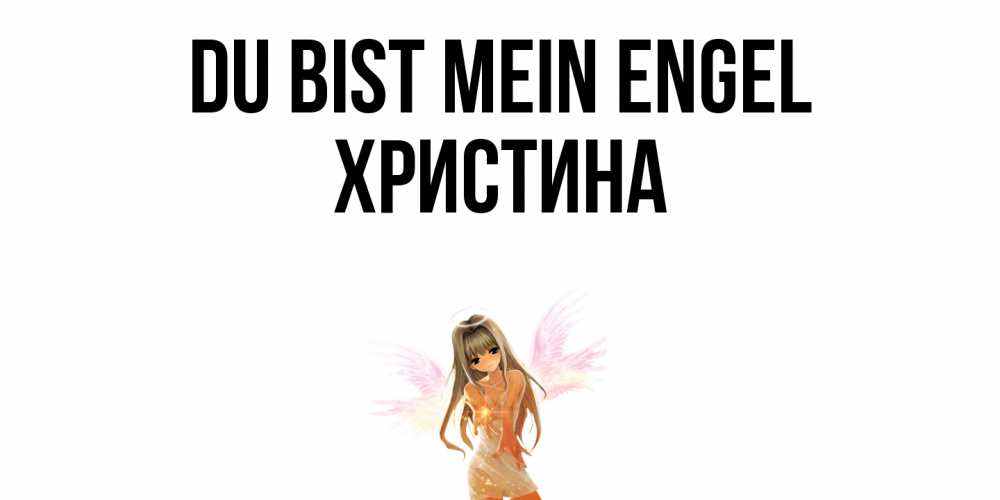 Открытка на каждый день с именем, Христина Du bist mein Engel ангел, аниме Прикольная открытка с пожеланием онлайн скачать бесплатно 