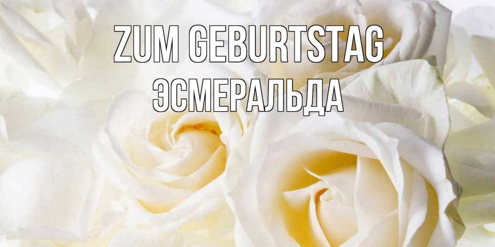 Открытка на каждый день с именем, Эсмеральда Zum Geburtstag открыточки на день рождения любимым Прикольная открытка с пожеланием онлайн скачать бесплатно 